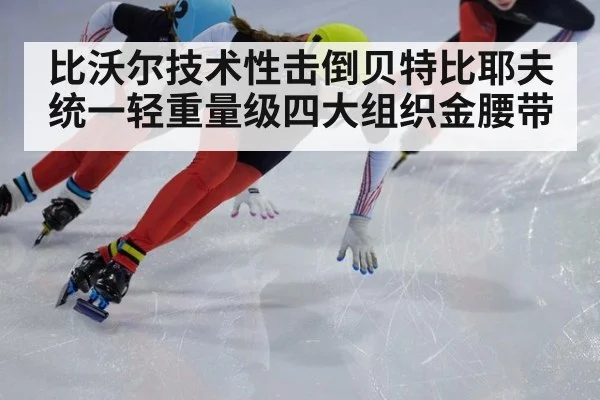 比沃尔技术性击倒贝特比耶夫 统一轻重量级四大组织金腰带