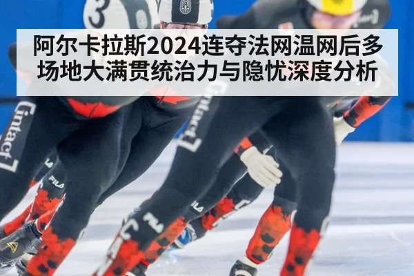 阿尔卡拉斯2024连夺法网温网后多场地大满贯统治力与隐忧深度分析